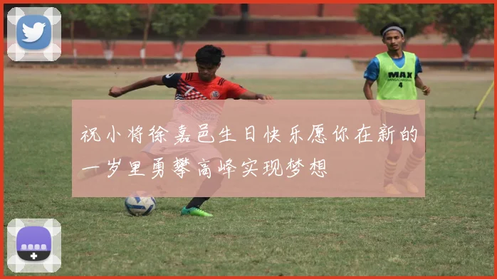 祝小将徐嘉邑生日快乐愿你在新的一岁里勇攀高峰实现梦想