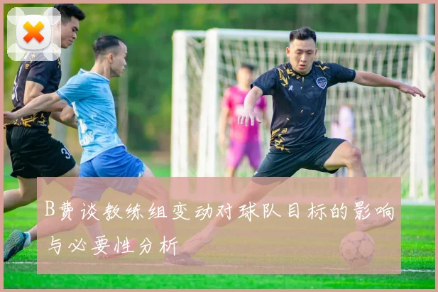 B费谈教练组变动对球队目标的影响与必要性分析