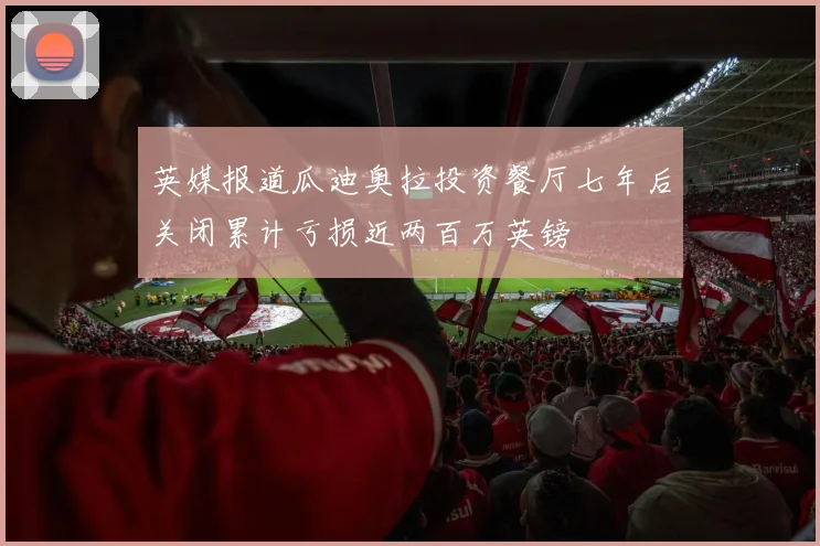 英媒报道瓜迪奥拉投资餐厅七年后关闭累计亏损近两百万英镑