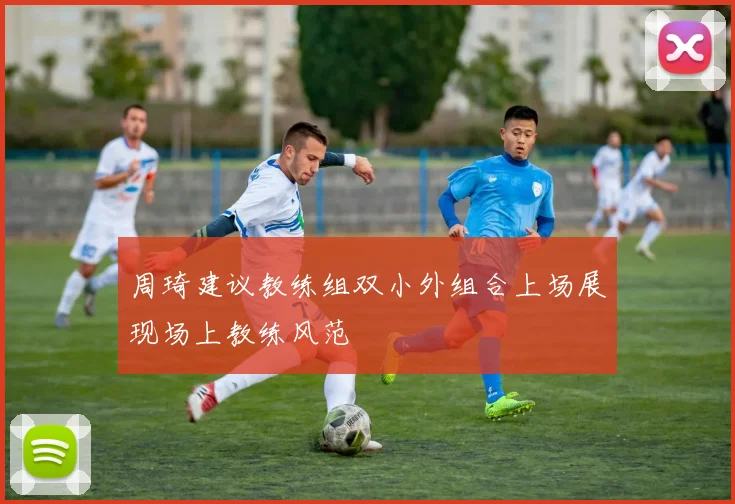 周琦建议教练组双小外组合上场展现场上教练风范