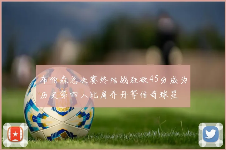 布伦森总决赛终结战狂砍45分成为历史第四人比肩乔丹等传奇球星