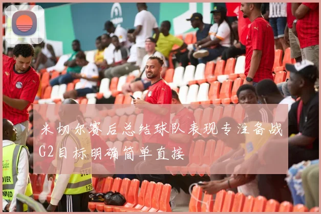 米切尔赛后总结球队表现专注备战G2目标明确简单直接