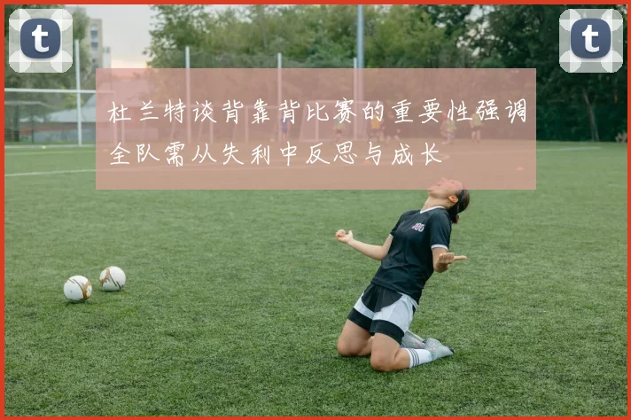 杜兰特谈背靠背比赛的重要性强调全队需从失利中反思与成长