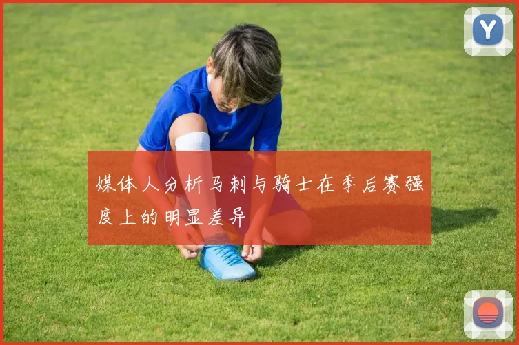 媒体人分析马刺与骑士在季后赛强度上的明显差异