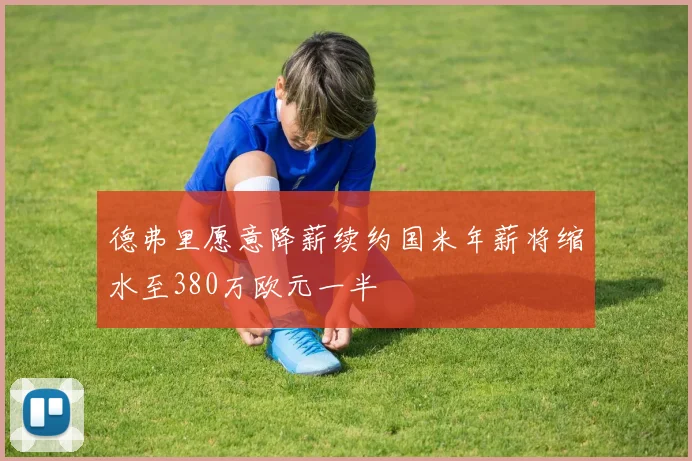 德弗里愿意降薪续约国米年薪将缩水至380万欧元一半
