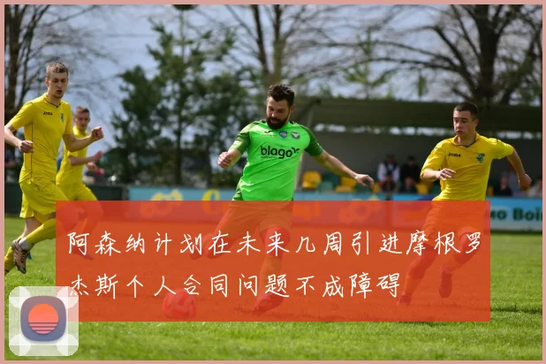 阿森纳计划在未来几周引进摩根罗杰斯个人合同问题不成障碍