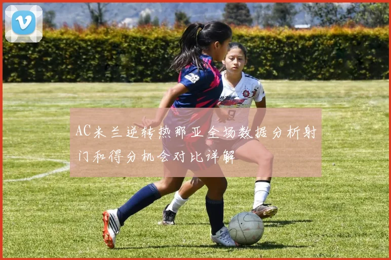 AC米兰逆转热那亚全场数据分析射门和得分机会对比详解
