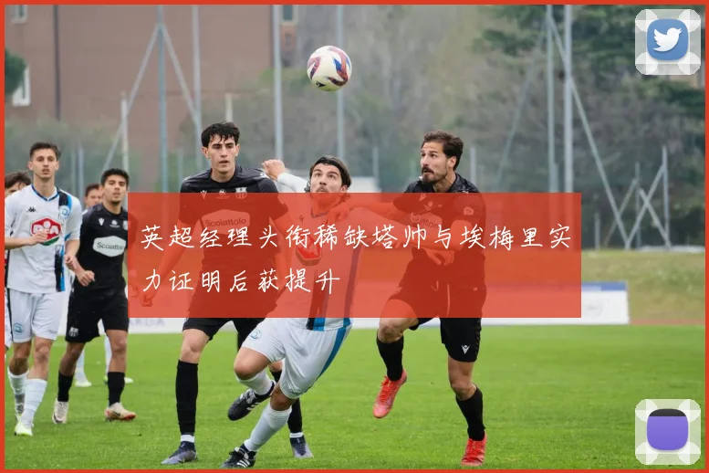 英超经理头衔稀缺塔帅与埃梅里实力证明后获提升