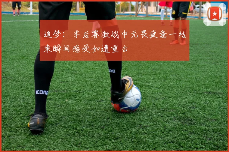 追梦：季后赛激战中无畏疲惫一结束瞬间感受如遭重击