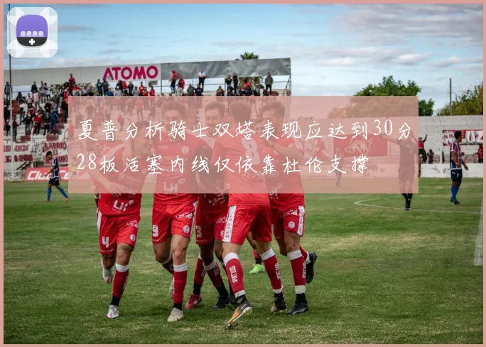夏普分析骑士双塔表现应达到30分28板活塞内线仅依靠杜伦支撑