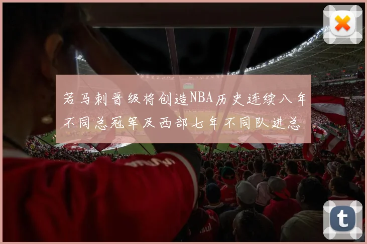 若马刺晋级将创造NBA历史连续八年不同总冠军及西部七年不同队进总决赛的奇迹