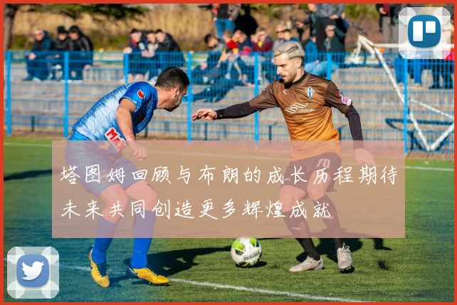 塔图姆回顾与布朗的成长历程期待未来共同创造更多辉煌成就